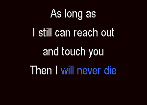 As long as
I still can reach out

and touch you

Then I