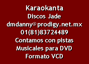 Karaokan ta
Discos Jade
dmdannyGP prodigy.net.mx
01 (81 )83724489
Contamos con pistas
Musicales para DVD
Formato VCD