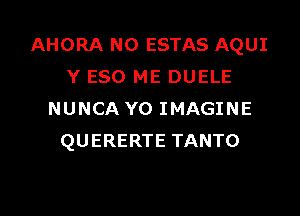 AHORA N0 ESTAS AQUI
Y ESO ME DUELE
NUNCA Y0 IMAGINE
QUERERTE TANTO

g