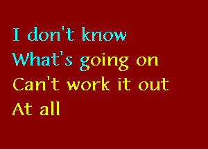 I don't know
What's going on

Can't work it out
At all