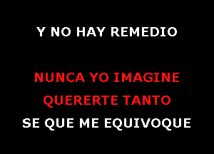 Y N0 HAY REMEDIO

NUNCA Y0 IMAGINE
QUERERTE TANTO
SE QUE ME EQUIVOQUE