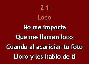 2 1
Loco
No me importa
Que me llamen loco
Cuando al acariciar tu foto
Lloro y les hablo de ti