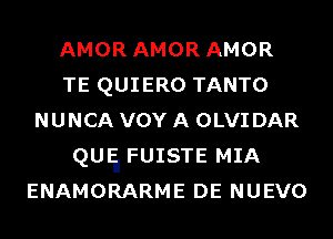 AMOR AMOR AMOR
TE QUIERO TANTO
NUNCA VOY A OLVIDAR
QUIil FUISTE MIA
ENAMORARME DE NUEVO