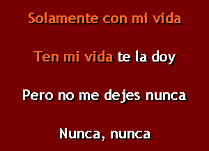 Solamente con mi Vida
Ten mi Vida te la doy
Pero no me dejes nunca

Nunca,nunca