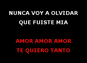 NUNCA VOY A OLVIDAR
QUE FUISTE MIA

AMOR AMOR AMOR
TE QUIERO TANTO