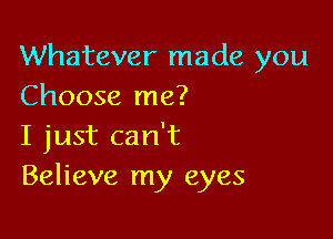 Whatever made you
Choose me?

I just can't
Believe my eyes