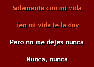 Solamente con mi Vida
Ten mi Vida te la doy
Pero no me dejes nunca

Nunca,nunca