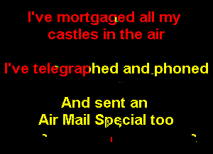 I've mortgaged all my
castles in the air

I've telegraphed andphoned

And sent an
Air Mail Special too

..