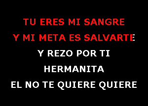 TU ERES MI SANGRE
Y MI META ES SALVARTE
Y REZO POR TI
HERMANITA
EL N0 TE QUIERE QUIERE