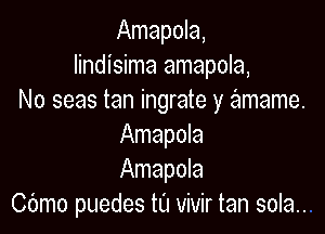 Amapola,
lindisima amapola,
No seas tan ingrate y amame.

Amapola
Amapola
Cbmo puedes tu vivir tan sola..