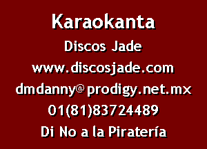 Karaokanta

Discos Jade
www.discosjade.com
dmdannyGP prodigy.net.mx

01(81)83724489
Di No a la Piraterl'a