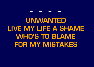 UNWANTED
LIVE MY LIFE A SHAME
WHO'S T0 BLAME
FOR MY MISTAKES