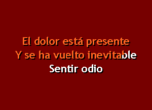 El dolor esta presente

Y se ha vuelto inevitable
Sentir odio