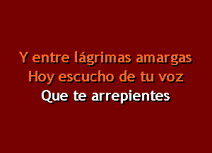 Y entre lagrimas amargas
Hoy escucho de tu voz
Que te arrepientes

g