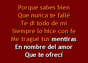 Porque sabes bien
Que nunca te falM
Te di todo de mi
Siempre lo hice con fe
Me traguei tus mentiras
En nombre del amor
Que te ofreci