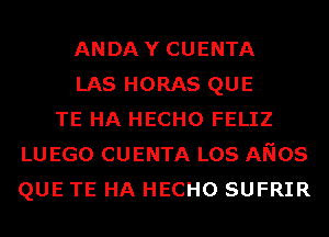 ANDAY CUENTA
LAS HORAS QUE
TE HA HECHO FELIZ
LU EGO CUENTA LOS ANOS
QUE TE HA HECHO SUFRIR