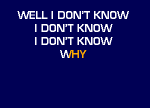 1M'VELL I DON'T KNOW
I DON'T KNOW
I DON'T KNOW

WHY