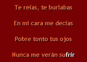 Te reias, te burlabas
En mi cara me decias

Pobre tonto tus ojos

Nunca me veran sufrl'r l