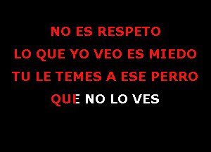 N0 ES RESPETO
L0 QUE Y0 VEO ES MIEDO
TU LE TEMES A ESE PERRO
QUE NO L0 VES