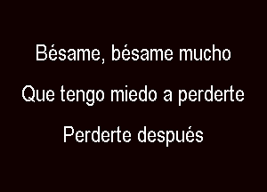 B(esame, bfesame mucho

Que tengo miedo a perderte

Perderte despuias