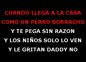 CUAN D0 LLEGA A LA CASA
COMO UN PERRO BORRACHO
Y TE PEGA SIN RAZON
Y LOS NINOS SOLO L0 VEN
Y LE GRITAN DADDY N0