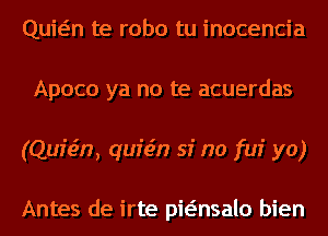 Quwn te robo tu inocencia
Apoco ya no te acuerdas
(Quisin, quicin si no fui yo)

Antes de irte pwnsalo bien