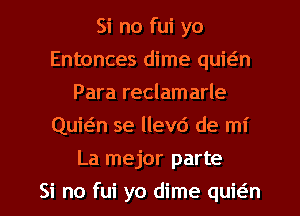 Si no fui yo
Entonces dime quieiln
Para reclamarle
Quwn se llevd de mi
La mejor parte
Si no fui yo dime quwn