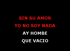 SIN SU AMOR

Y0 N0 sov NADA .
AY HOMBE
QUE VACIO