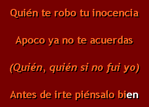 Quwn te robo tu inocencia
Apoco ya no te acuerdas
(Quisin, quicin si no fui yo)

Antes de irte pwnsalo bien