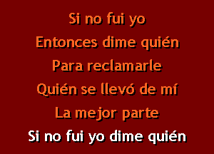 Si no fui yo
Entonces dime quieiln
Para reclamarle
Quwn se llevd de mi
La mejor parte
Si no fui yo dime quwn