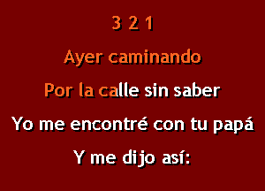 321

Ayer caminando

Por la calle sin saber
Yo me encontw con tu papa

Y me dijo asii