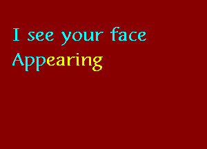 I see your face
Appearing