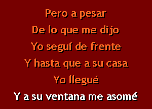 Pero a pesar
De lo que me dijo
Yo segui de frente
Y hasta que a su casa

Yo llegw

Y a su ventana me asom( l