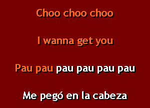 Choo ch00 ch00
I wanna get you
Pau pau pau pau pau pau

Me pegc') en la cabeza