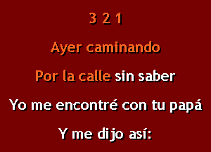 321

Ayer caminando

Por la calle sin saber
Yo me encontm con tu papa

Y me dijo asii