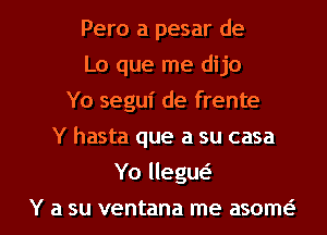 Pero a pesar de
Lo que me dijo
Yo segui de frente
Y hasta que a su casa

Yo llegw

Y a su ventana me asom( l