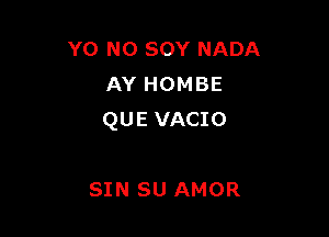 YO N0 SOY NADA
AY HOMBE

QUE VACIO

SIN SU AMOR