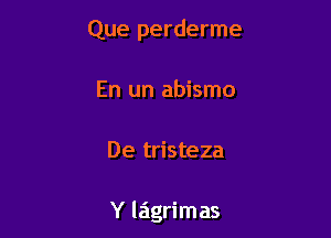 Que perderme
En un abismo

De tristeza

Y lagrimas