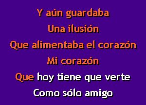 Y atjn guardaba
Una ilusic'm
Que alimentaba el corazc'm
Mi corazc'm
Que hoy tiene que verte
Como sdlo amigo