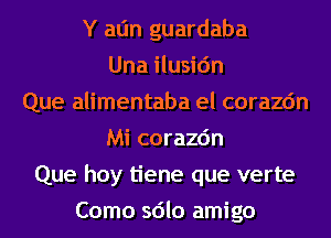 Y atjn guardaba
Una ilusic'm
Que alimentaba el corazc'm
Mi corazc'm
Que hoy tiene que verte
Como sdlo amigo