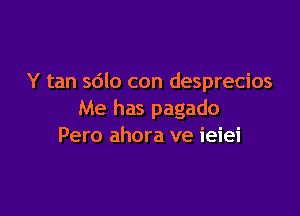 Y tan 5610 con desprecios

Me has pagado
Pero ahora ve ieiei