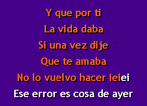 Y que por ti
La Vida daba
Si una vez dije
Que te amaba
No lo vuelvo hacer ieiei
Ese error es cosa de ayer