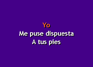 Yo

Me puse dispuesta
A tus pies