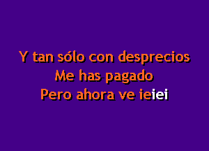 Y tan 5610 con desprecios

Me has pagado
Pero ahora ve ieiei