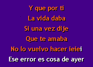 Y que por ti
La Vida daba
Si una vez dije
Que te amaba
No lo vuelvo hacer ieiei
Ese error es cosa de ayer