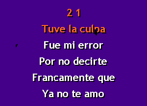 2 1
Tuve la culna
Fue mi error

For no decirte

F rancamente que

Ya no te amo