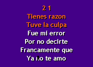 2 1
Tienes razon
Tuve la culpa

Fue mi error
For no decirte
F rancamente que
Ya no te amo