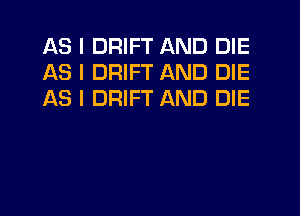 AS I DRIFT AND DIE
AS I DRIFT AND DIE
AS I DRIFT AND DIE