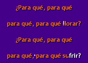 gPara qua para qw
para qua para qw llorar?
gPara qua para qw

para qua'para qw sufrir?