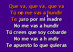 Que va, que va, que va
Tu no me vas a lhundir
Te juro por mi lmadre
No me vas a hundir
TIZI crees que soy cobarde
No me vas a h Indir
T.e apuesto lo que quieras